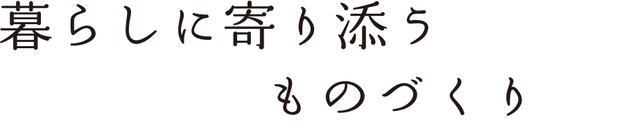 暮らしに寄り添うものづくり